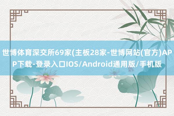 世博体育深交所69家(主板28家-世博网站(官方)APP下载-登录入口IOS/Android通用版/手机版