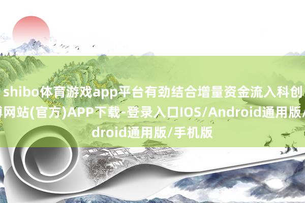 shibo体育游戏app平台有劲结合增量资金流入科创板-世博网站(官方)APP下载-登录入口IOS/Android通用版/手机版