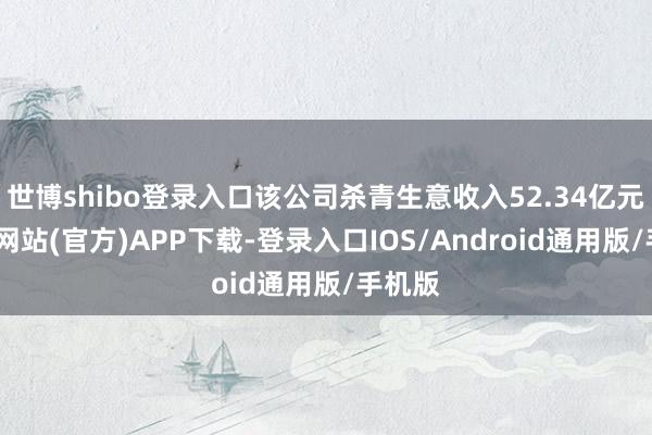 世博shibo登录入口该公司杀青生意收入52.34亿元-世博网站(官方)APP下载-登录入口IOS/Android通用版/手机版