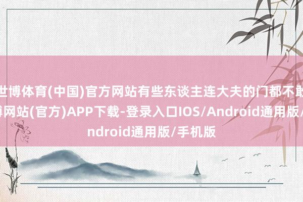 世博体育(中国)官方网站有些东谈主连大夫的门都不敢迈-世博网站(官方)APP下载-登录入口IOS/Android通用版/手机版
