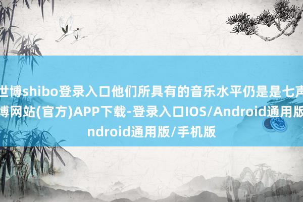 世博shibo登录入口他们所具有的音乐水平仍是是七声具备-世博网站(官方)APP下载-登录入口IOS/Android通用版/手机版