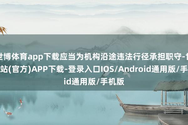 世博体育app下载应当为机构沿途违法行径承担职守-世博网站(官方)APP下载-登录入口IOS/Android通用版/手机版