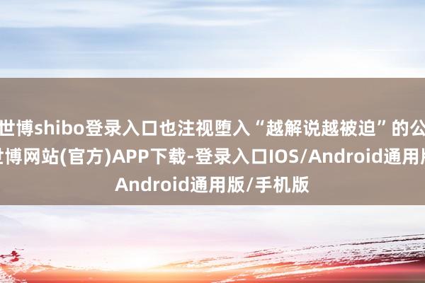 世博shibo登录入口也注视堕入“越解说越被迫”的公论罗网-世博网站(官方)APP下载-登录入口IOS/Android通用版/手机版