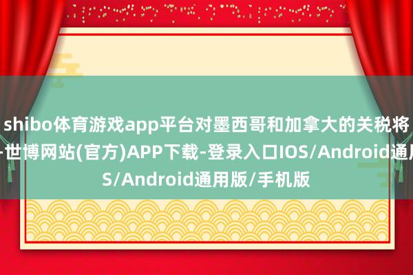 shibo体育游戏app平台对墨西哥和加拿大的关税将在周六成功-世博网站(官方)APP下载-登录入口IOS/Android通用版/手机版