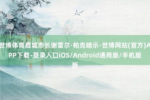 世博体育费城市长谢雷尔·帕克暗示-世博网站(官方)APP下载-登录入口IOS/Android通用版/手机版