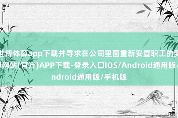 世博体育app下载并寻求在公司里面重新安置职工的契机-世博网站(官方)APP下载-登录入口IOS/Android通用版/手机版