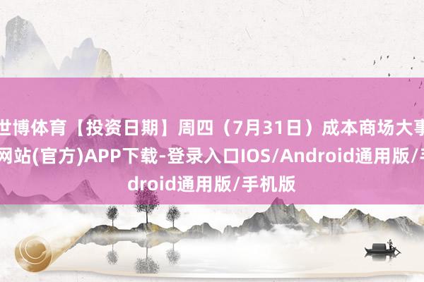 世博体育【投资日期】周四（7月31日）成本商场大事-世博网站(官方)APP下载-登录入口IOS/Android通用版/手机版