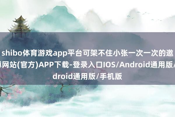 shibo体育游戏app平台可架不住小张一次一次的邀请-世博网站(官方)APP下载-登录入口IOS/Android通用版/手机版