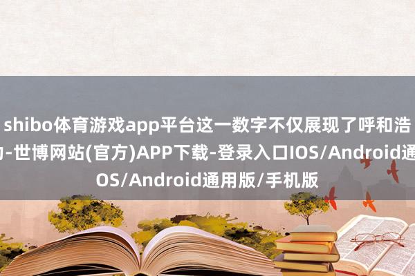 shibo体育游戏app平台这一数字不仅展现了呼和浩特的城市魔力-世博网站(官方)APP下载-登录入口IOS/Android通用版/手机版