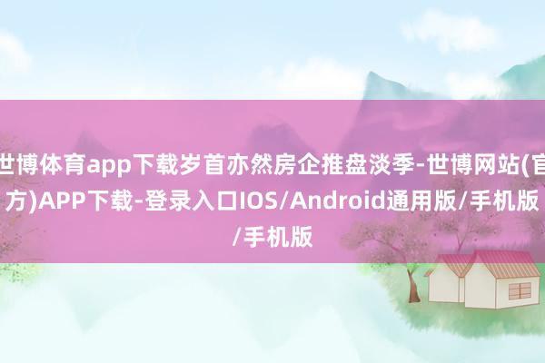 世博体育app下载岁首亦然房企推盘淡季-世博网站(官方)APP下载-登录入口IOS/Android通用版/手机版