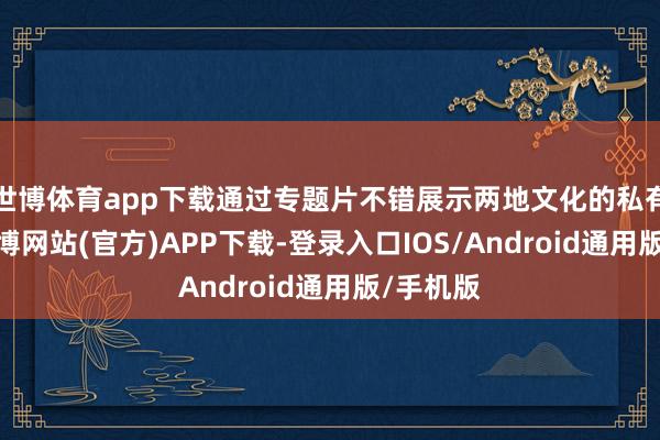 世博体育app下载通过专题片不错展示两地文化的私有魔力-世博网站(官方)APP下载-登录入口IOS/Android通用版/手机版
