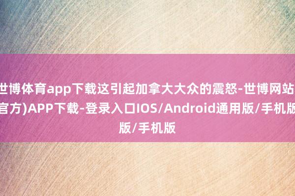 世博体育app下载这引起加拿大大众的震怒-世博网站(官方)APP下载-登录入口IOS/Android通用版/手机版