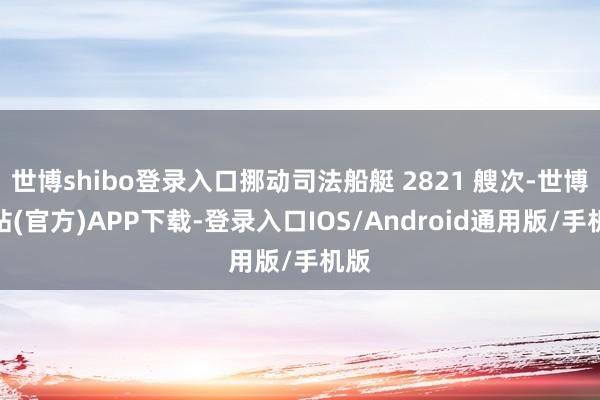 世博shibo登录入口挪动司法船艇 2821 艘次-世博网站(官方)APP下载-登录入口IOS/Android通用版/手机版
