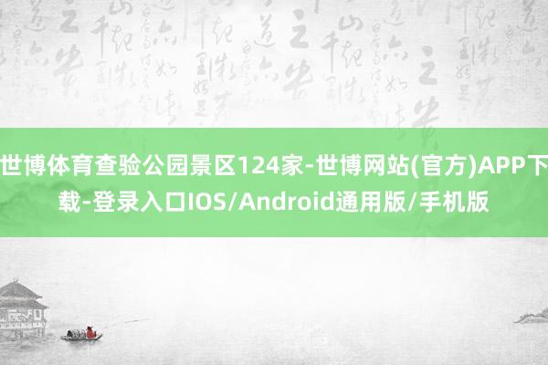 世博体育查验公园景区124家-世博网站(官方)APP下载-登录入口IOS/Android通用版/手机版