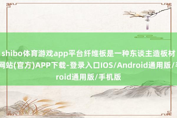 shibo体育游戏app平台纤维板是一种东谈主造板材-世博网站(官方)APP下载-登录入口IOS/Android通用版/手机版