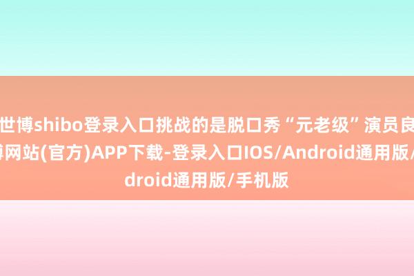 世博shibo登录入口挑战的是脱口秀“元老级”演员良言-世博网站(官方)APP下载-登录入口IOS/Android通用版/手机版