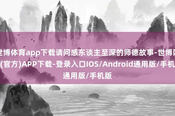 世博体育app下载请问感东谈主至深的师德故事-世博网站(官方)APP下载-登录入口IOS/Android通用版/手机版