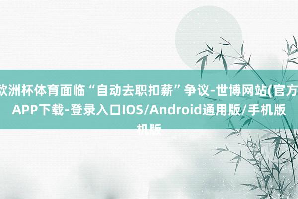 欧洲杯体育面临“自动去职扣薪”争议-世博网站(官方)APP下载-登录入口IOS/Android通用版/手机版