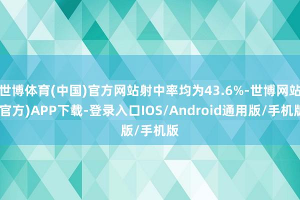 世博体育(中国)官方网站射中率均为43.6%-世博网站(官方)APP下载-登录入口IOS/Android通用版/手机版