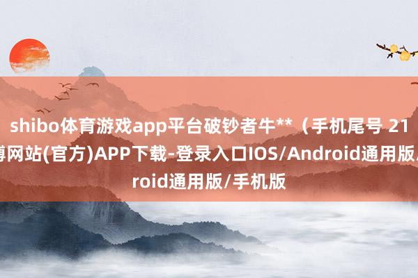 shibo体育游戏app平台破钞者牛**（手机尾号 2163-世博网站(官方)APP下载-登录入口IOS/Android通用版/手机版