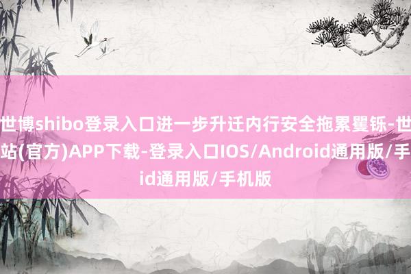 世博shibo登录入口进一步升迁内行安全拖累矍铄-世博网站(官方)APP下载-登录入口IOS/Android通用版/手机版