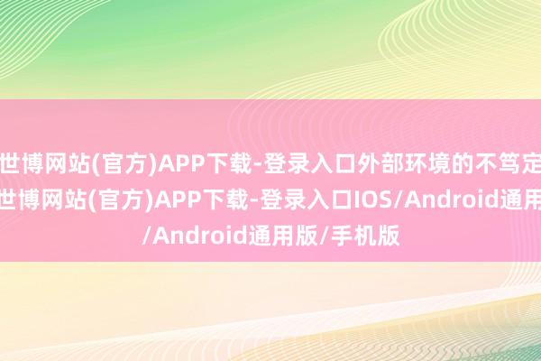 世博网站(官方)APP下载-登录入口外部环境的不笃定性在增多-世博网站(官方)APP下载-登录入口IOS/Android通用版/手机版