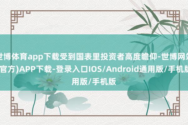 世博体育app下载受到国表里投资者高度瞻仰-世博网站(官方)APP下载-登录入口IOS/Android通用版/手机版