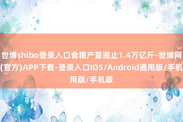 世博shibo登录入口食粮产量遏止1.4万亿斤-世博网站(官方)APP下载-登录入口IOS/Android通用版/手机版