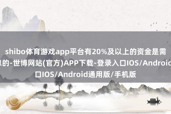 shibo体育游戏app平台有20%及以上的资金是需要付出融资利息的-世博网站(官方)APP下载-登录入口IOS/Android通用版/手机版
