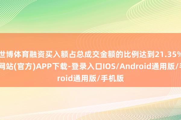 世博体育融资买入额占总成交金额的比例达到21.35%-世博网站(官方)APP下载-登录入口IOS/Android通用版/手机版