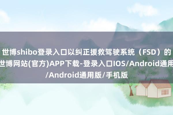 世博shibo登录入口以纠正援救驾驶系统（FSD）的在华进展-世博网站(官方)APP下载-登录入口IOS/Android通用版/手机版