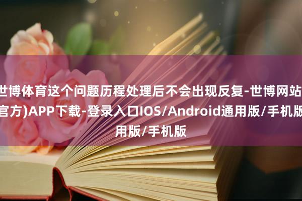 世博体育这个问题历程处理后不会出现反复-世博网站(官方)APP下载-登录入口IOS/Android通用版/手机版