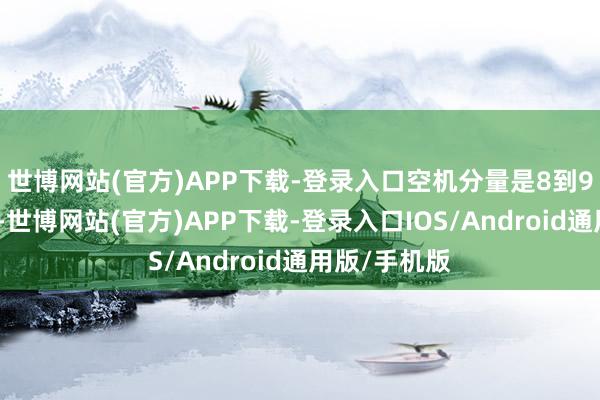 世博网站(官方)APP下载-登录入口空机分量是8到9吨这个级别-世博网站(官方)APP下载-登录入口IOS/Android通用版/手机版