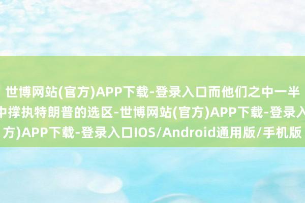 世博网站(官方)APP下载-登录入口而他们之中一半以上王人来缓慢大选中撑执特朗普的选区-世博网站(官方)APP下载-登录入口IOS/Android通用版/手机版
