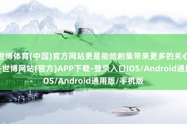 世博体育(中国)官方网站更是能给剧集带来更多的关心度与话题度-世博网站(官方)APP下载-登录入口IOS/Android通用版/手机版