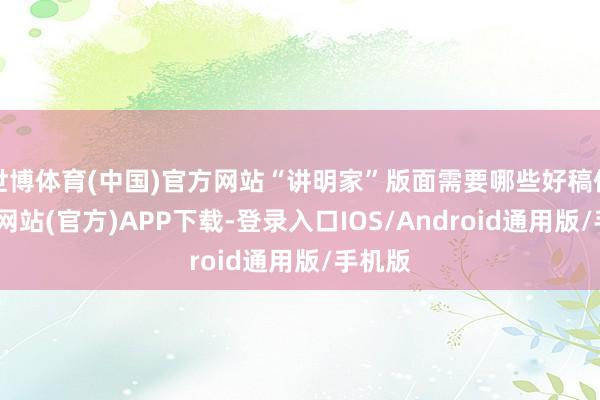 世博体育(中国)官方网站“讲明家”版面需要哪些好稿件-世博网站(官方)APP下载-登录入口IOS/Android通用版/手机版