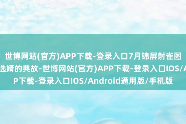 世博网站(官方)APP下载-登录入口7月锦屏射雀图唐代李渊以箭射屏风选婿的典故-世博网站(官方)APP下载-登录入口IOS/Android通用版/手机版