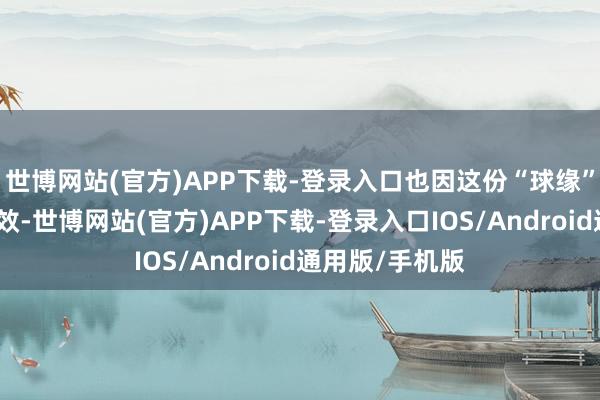 世博网站(官方)APP下载-登录入口也因这份“球缘”而愈加顺畅高效-世博网站(官方)APP下载-登录入口IOS/Android通用版/手机版