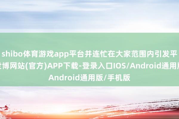 shibo体育游戏app平台并连忙在大家范围内引发平凡关注-世博网站(官方)APP下载-登录入口IOS/Android通用版/手机版