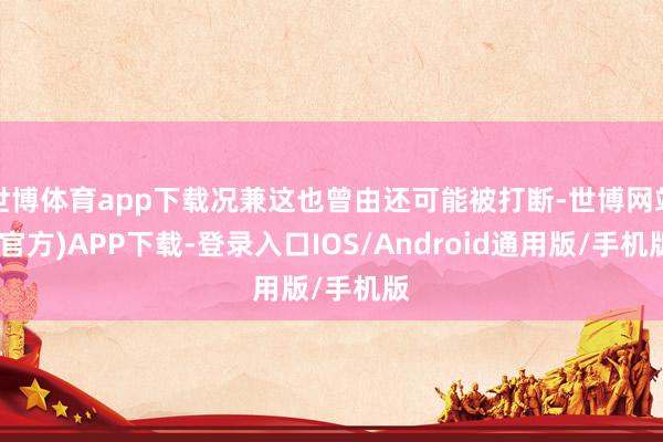 世博体育app下载况兼这也曾由还可能被打断-世博网站(官方)APP下载-登录入口IOS/Android通用版/手机版