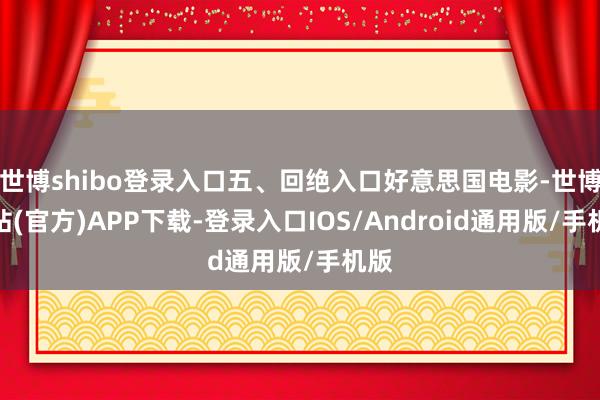 世博shibo登录入口五、回绝入口好意思国电影-世博网站(官方)APP下载-登录入口IOS/Android通用版/手机版