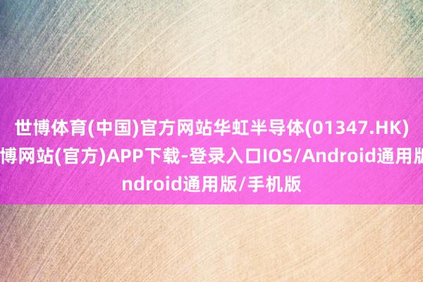世博体育(中国)官方网站华虹半导体(01347.HK)涨7%-世博网站(官方)APP下载-登录入口IOS/Android通用版/手机版