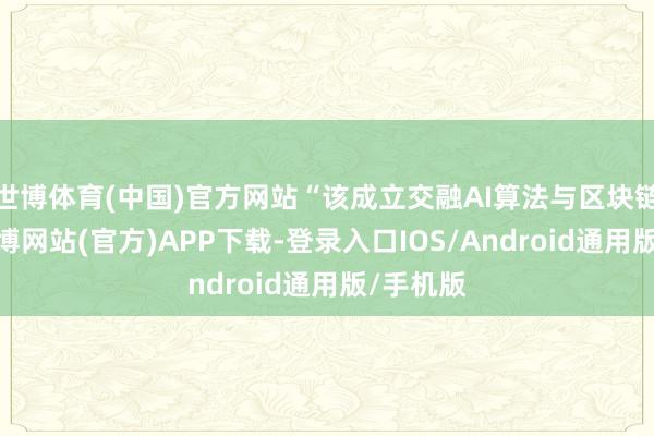世博体育(中国)官方网站“该成立交融AI算法与区块链工夫-世博网站(官方)APP下载-登录入口IOS/Android通用版/手机版