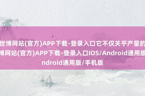 世博网站(官方)APP下载-登录入口它不仅关乎产量的厚实-世博网站(官方)APP下载-登录入口IOS/Android通用版/手机版