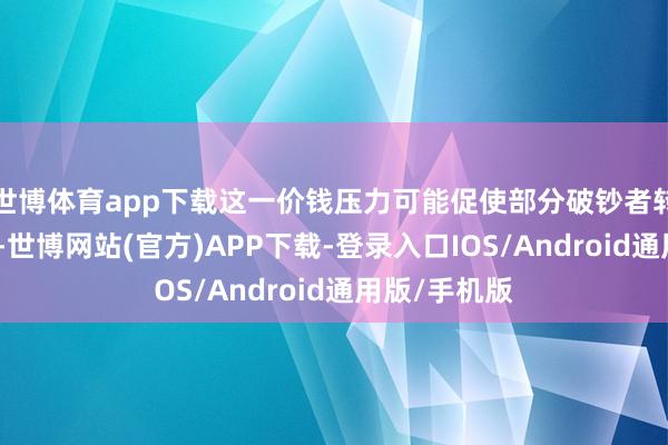 世博体育app下载这一价钱压力可能促使部分破钞者转向二手市集-世博网站(官方)APP下载-登录入口IOS/Android通用版/手机版