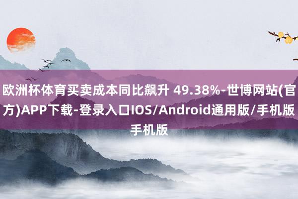 欧洲杯体育买卖成本同比飙升 49.38%-世博网站(官方)APP下载-登录入口IOS/Android通用版/手机版