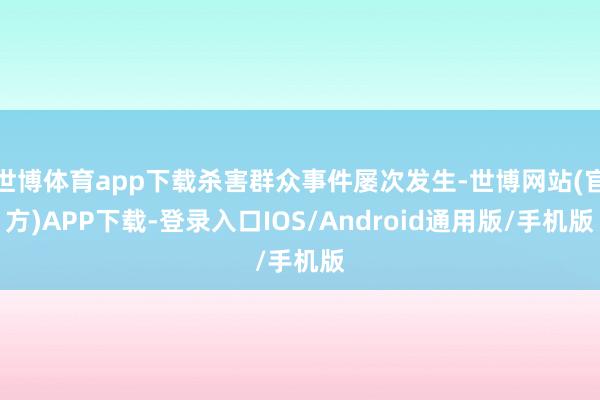 世博体育app下载杀害群众事件屡次发生-世博网站(官方)APP下载-登录入口IOS/Android通用版/手机版