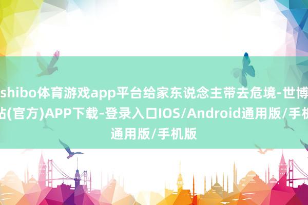 shibo体育游戏app平台给家东说念主带去危境-世博网站(官方)APP下载-登录入口IOS/Android通用版/手机版