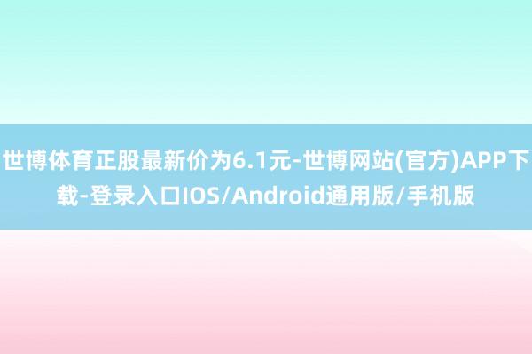 世博体育正股最新价为6.1元-世博网站(官方)APP下载-登录入口IOS/Android通用版/手机版