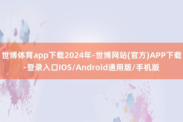 世博体育app下载2024年-世博网站(官方)APP下载-登录入口IOS/Android通用版/手机版